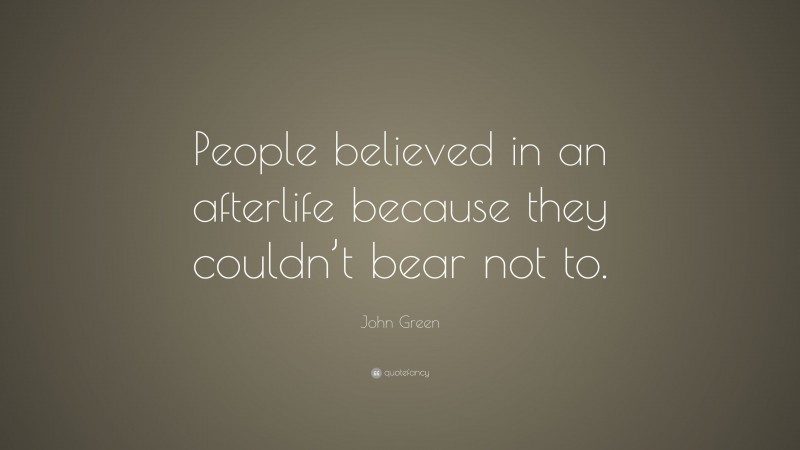 John Green Quote: “People believed in an afterlife because they couldn’t bear not to.”