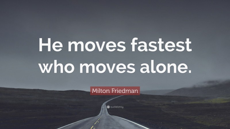 Milton Friedman Quote: “He moves fastest who moves alone.”