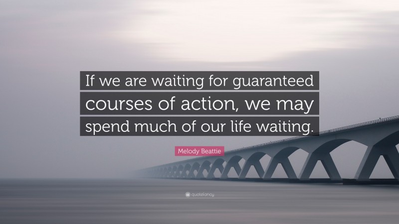 Melody Beattie Quote: “If we are waiting for guaranteed courses of action, we may spend much of our life waiting.”