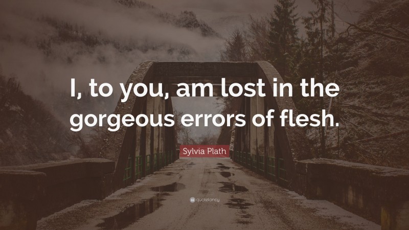 Sylvia Plath Quote: “I, to you, am lost in the gorgeous errors of flesh.”