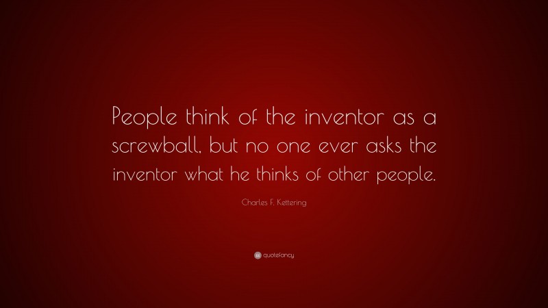 Charles F. Kettering Quote: “People think of the inventor as a screwball, but no one ever asks the inventor what he thinks of other people.”