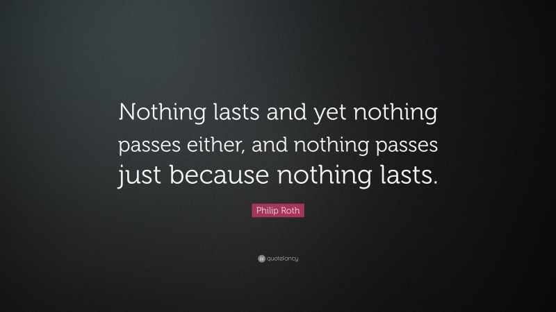Philip Roth Quote: “Nothing lasts and yet nothing passes either, and nothing passes just because nothing lasts.”