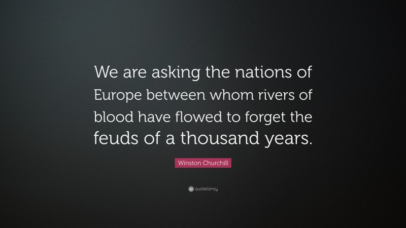 Winston Churchill Quote: “We are asking the nations of Europe between whom rivers of blood have flowed to forget the feuds of a thousand years.”