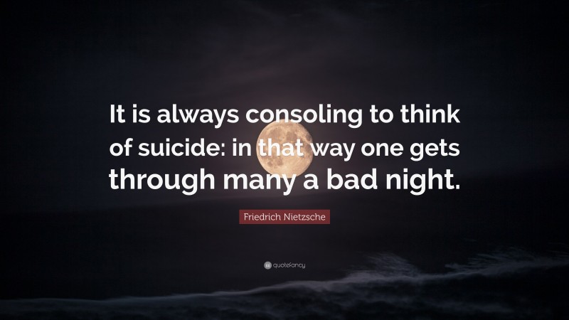 Friedrich Nietzsche Quote: “It is always consoling to think of suicide: in that way one gets through many a bad night.”
