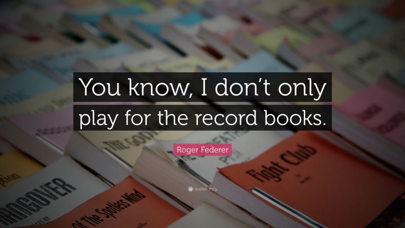 Roger Federer Quote: “You know, I don’t only play for the record books.”