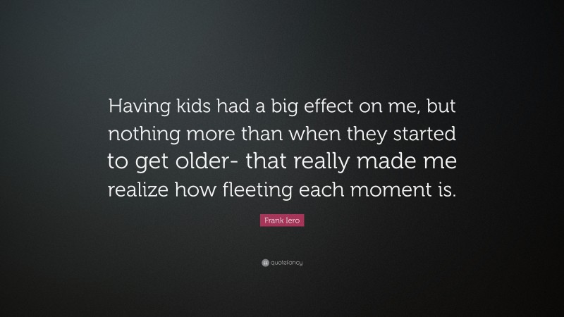 Frank Iero Quote: “Having kids had a big effect on me, but nothing more than when they started to get older- that really made me realize how fleeting each moment is.”