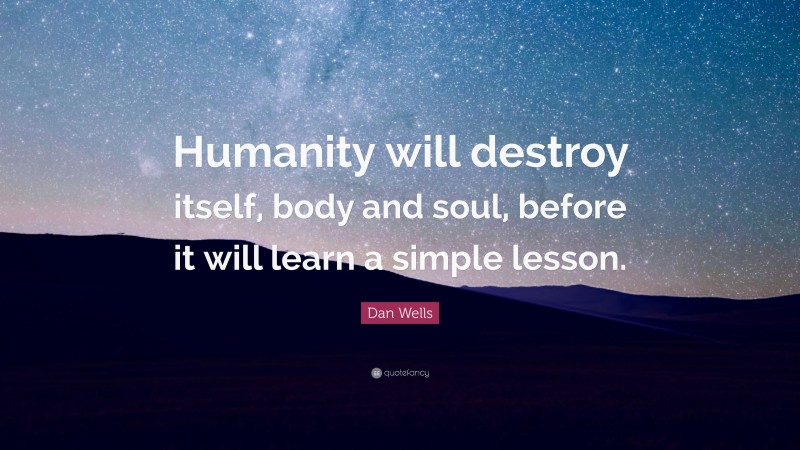Dan Wells Quote: “Humanity will destroy itself, body and soul, before it will learn a simple lesson.”