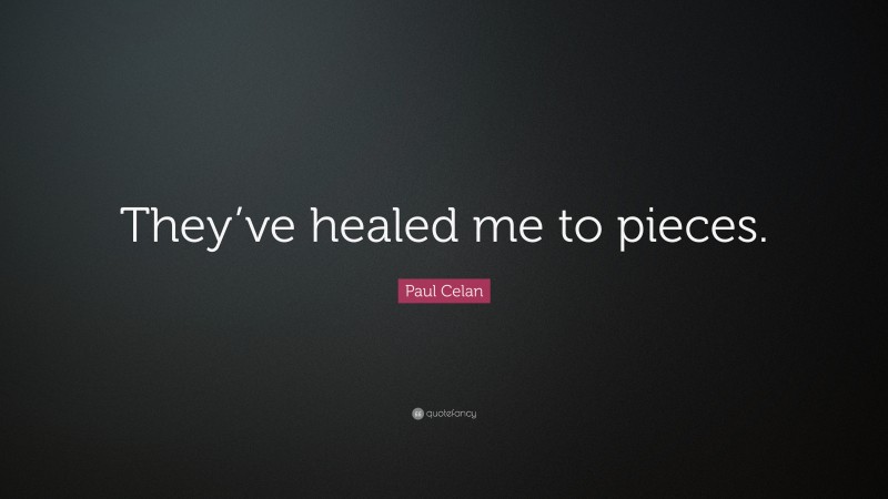 Paul Celan Quote: “They’ve healed me to pieces.”