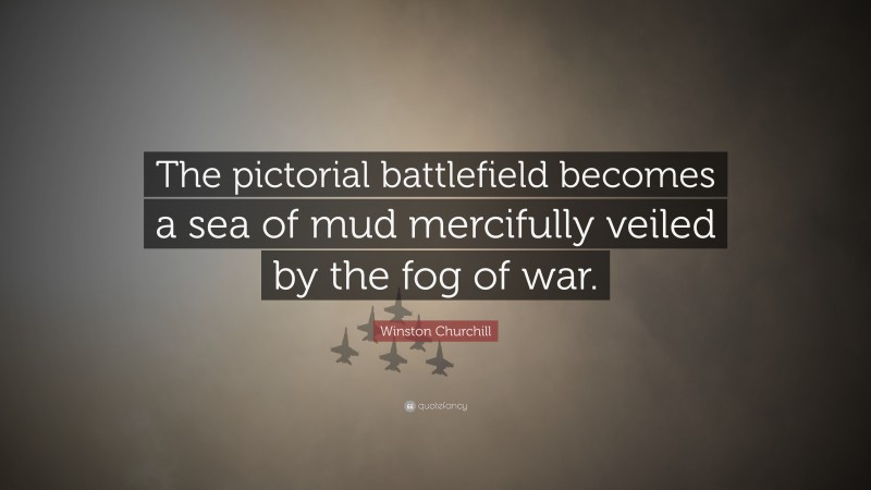 Winston Churchill Quote: “The pictorial battlefield becomes a sea of mud mercifully veiled by the fog of war.”