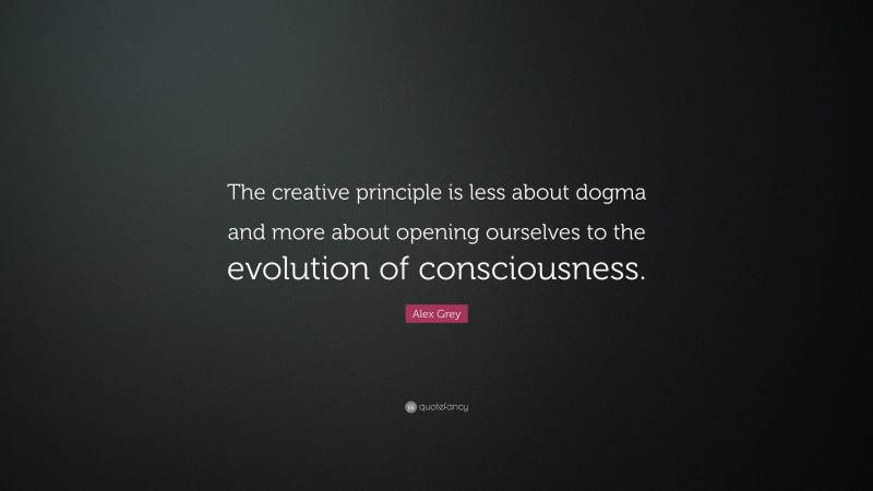 Alex Grey Quote: “The creative principle is less about dogma and more about opening ourselves to the evolution of consciousness.”