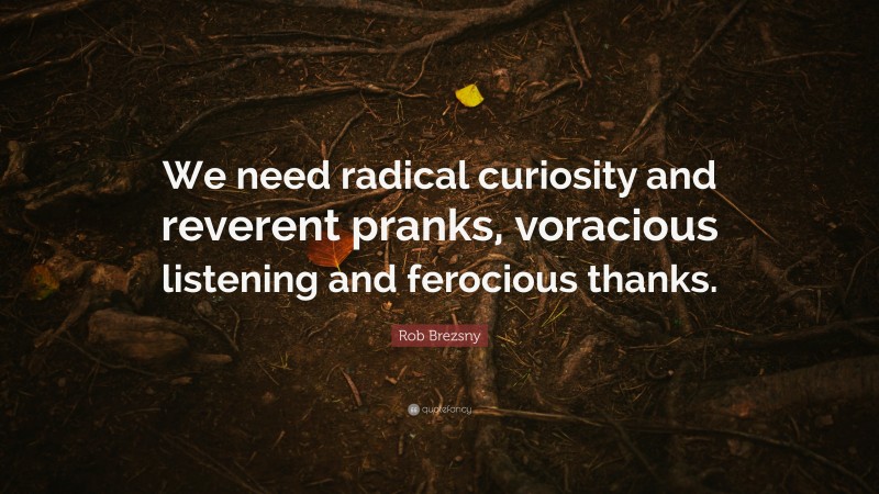 Rob Brezsny Quote: “We need radical curiosity and reverent pranks, voracious listening and ferocious thanks.”