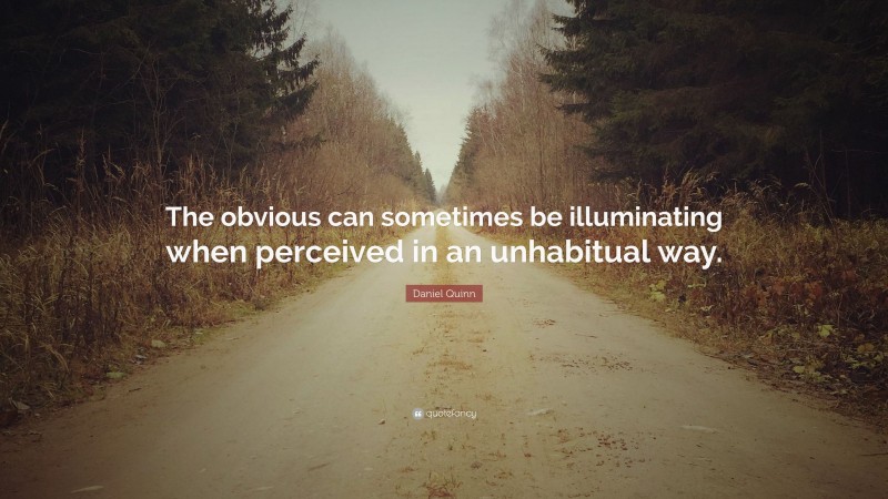 Daniel Quinn Quote: “The obvious can sometimes be illuminating when perceived in an unhabitual way.”