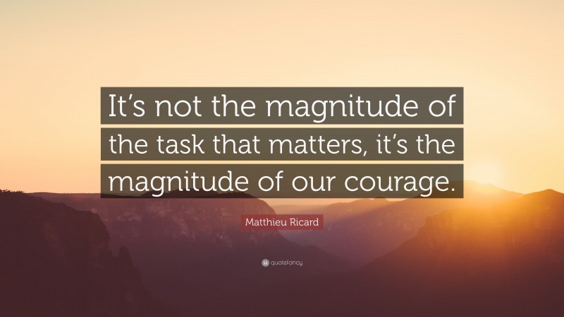 Matthieu Ricard Quote: “It’s not the magnitude of the task that matters, it’s the magnitude of our courage.”