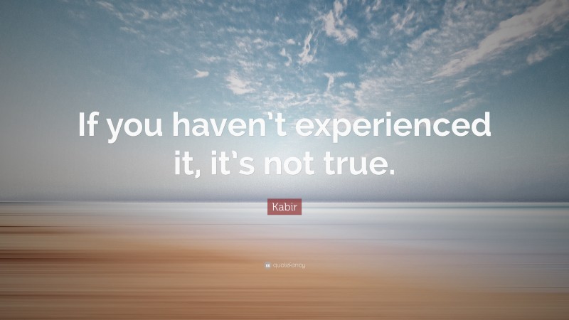 Kabir Quote: “If you haven’t experienced it, it’s not true.”