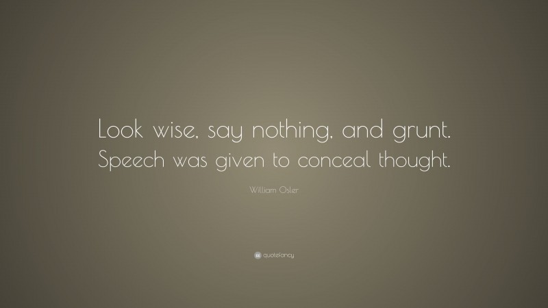 William Osler Quote: “Look wise, say nothing, and grunt. Speech was given to conceal thought.”