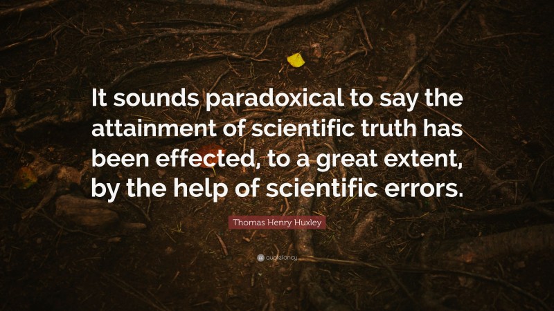 Thomas Henry Huxley Quote: “It sounds paradoxical to say the attainment of scientific truth has been effected, to a great extent, by the help of scientific errors.”