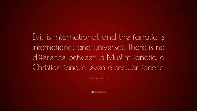 Marjane Satrapi Quote: “Evil is international and the fanatic is international and universal. There is no difference between a Muslim fanatic, a Christian fanatic, even a secular fanatic.”