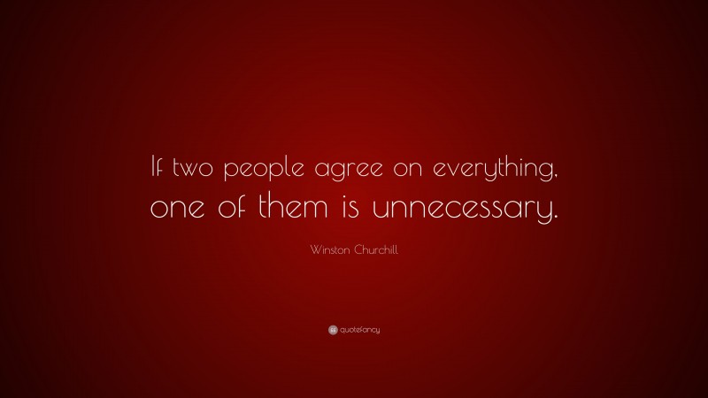Winston Churchill Quote: “If two people agree on everything, one of them is unnecessary.”