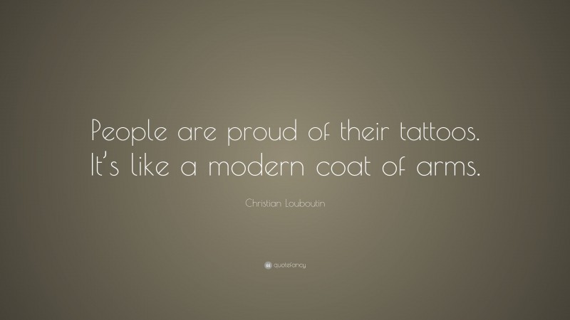 Christian Louboutin Quote: “People are proud of their tattoos. It’s like a modern coat of arms.”