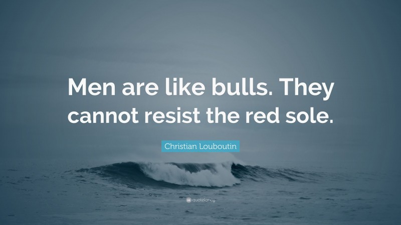 Christian Louboutin Quote: “Men are like bulls. They cannot resist the red sole.”