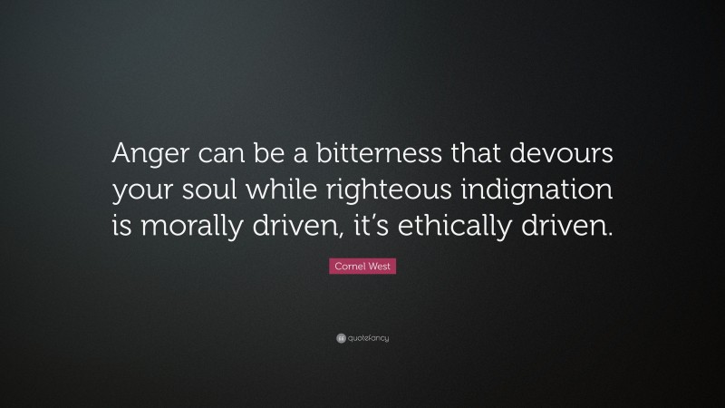 Cornel West Quote: “Anger can be a bitterness that devours your soul while righteous indignation is morally driven, it’s ethically driven.”