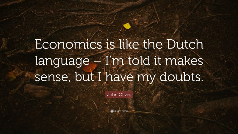 John Oliver Quote: “Economics is like the Dutch language – I’m told it makes sense, but I have my doubts.”