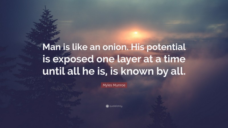 Myles Munroe Quote: “Man is like an onion. His potential is exposed one layer at a time until all he is, is known by all.”