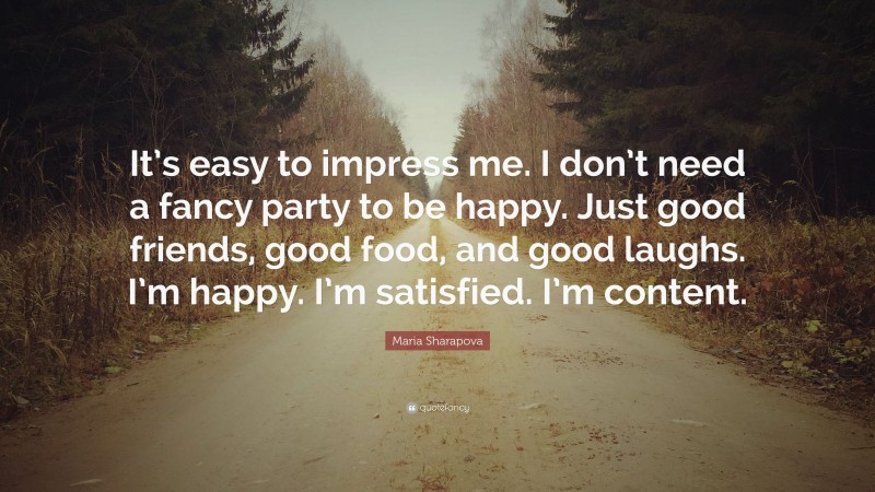 Maria Sharapova Quote: “It’s easy to impress me. I don’t need a fancy party to be happy. Just good friends, good food, and good laughs. I’m happy. I’m satisfied. I’m content.”