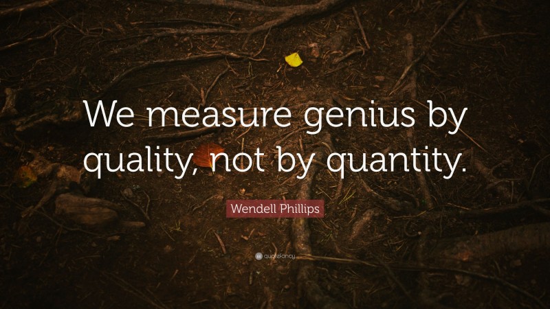 Wendell Phillips Quote: “We measure genius by quality, not by quantity.”