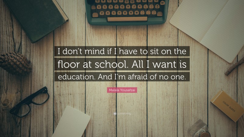 Malala Yousafzai Quote: “I don’t mind if I have to sit on the floor at school. All I want is education. And I’m afraid of no one.”