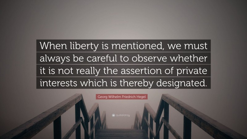 Georg Wilhelm Friedrich Hegel Quote: “When liberty is mentioned, we must always be careful to observe whether it is not really the assertion of private interests which is thereby designated.”