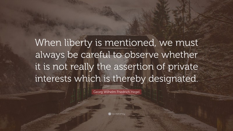 Georg Wilhelm Friedrich Hegel Quote: “When liberty is mentioned, we must always be careful to observe whether it is not really the assertion of private interests which is thereby designated.”