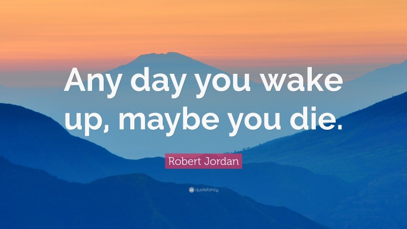Robert Jordan Quote: “Any day you wake up, maybe you die.”