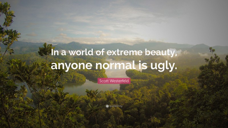 Scott Westerfeld Quote: “In a world of extreme beauty, anyone normal is ugly.”