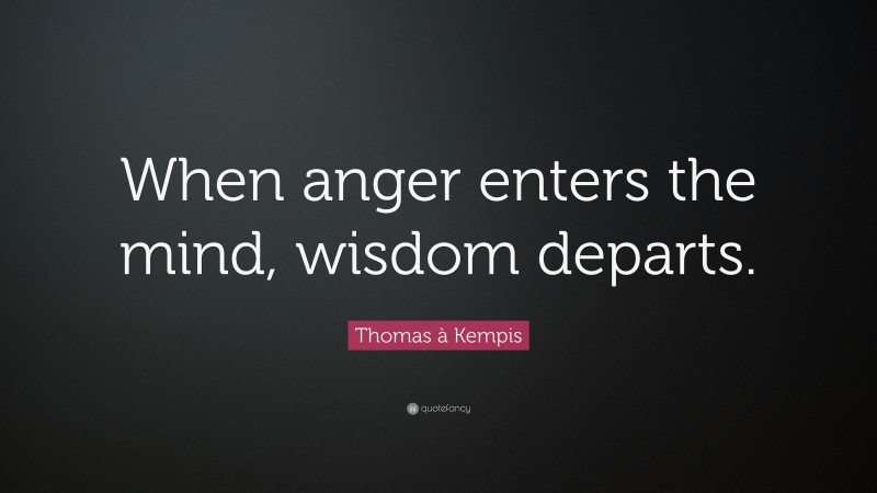 Thomas à Kempis Quote: “When anger enters the mind, wisdom departs.”