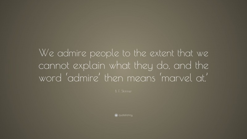 B. F. Skinner Quote: “We admire people to the extent that we cannot explain what they do, and the word ‘admire’ then means ‘marvel at.’”