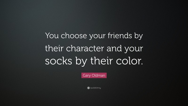 Gary Oldman Quote: “You choose your friends by their character and your socks by their color.”