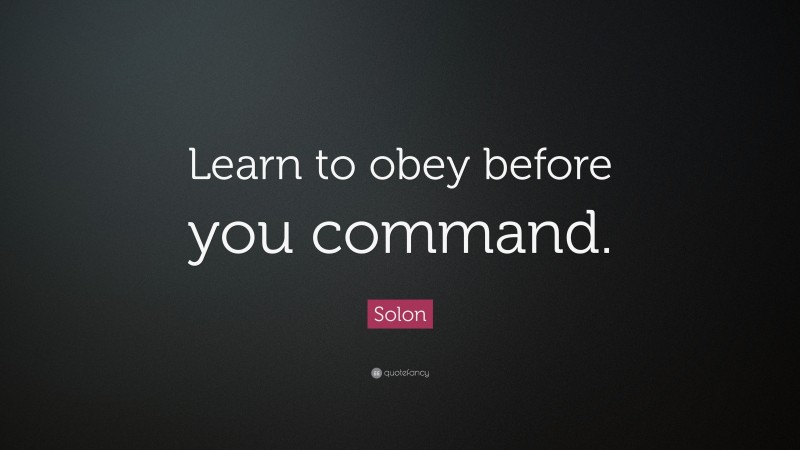 Solon Quote: “Learn to obey before you command.”