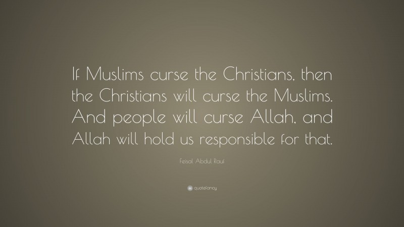 Feisal Abdul Rauf Quote: “If Muslims curse the Christians, then the Christians will curse the Muslims. And people will curse Allah, and Allah will hold us responsible for that.”