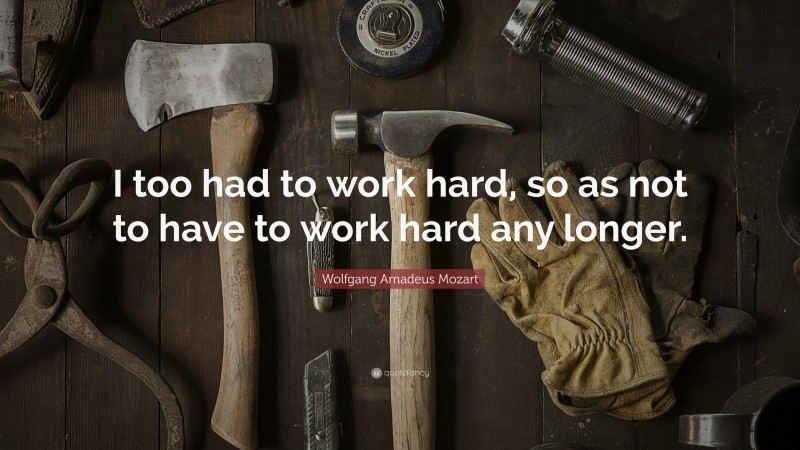 Wolfgang Amadeus Mozart Quote: “I too had to work hard, so as not to have to work hard any longer.”
