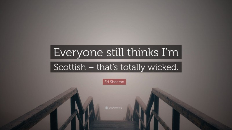 Ed Sheeran Quote: “Everyone still thinks I’m Scottish – that’s totally wicked.”