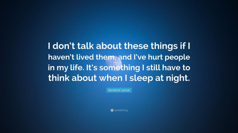 Kendrick Lamar Quote: “I don’t talk about these things if I haven’t lived them, and I’ve hurt people in my life. It’s something I still have to think about when I sleep at night.”