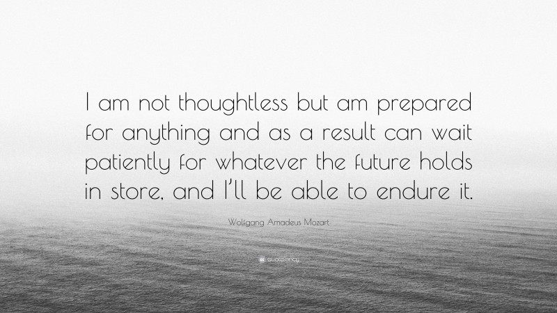 Wolfgang Amadeus Mozart Quote: “I am not thoughtless but am prepared for anything and as a result can wait patiently for whatever the future holds in store, and I’ll be able to endure it.”
