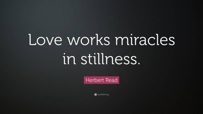 Herbert Read Quote: “Love works miracles in stillness.”