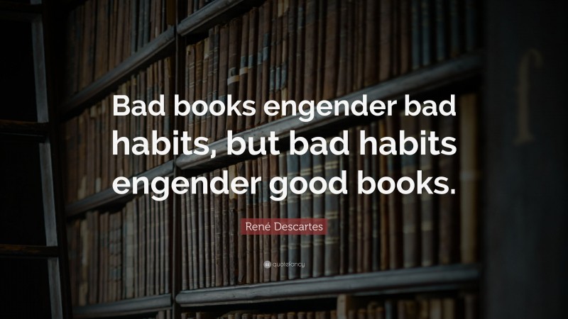 René Descartes Quote: “Bad books engender bad habits, but bad habits engender good books.”