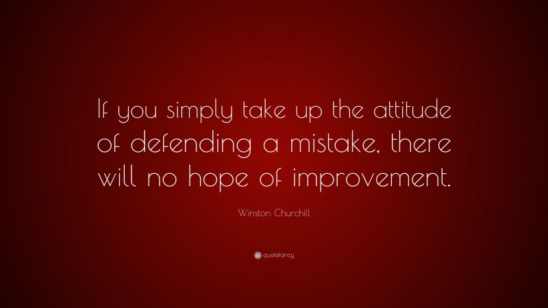 Winston Churchill Quote: “If you simply take up the attitude of defending a mistake, there will no hope of improvement.”