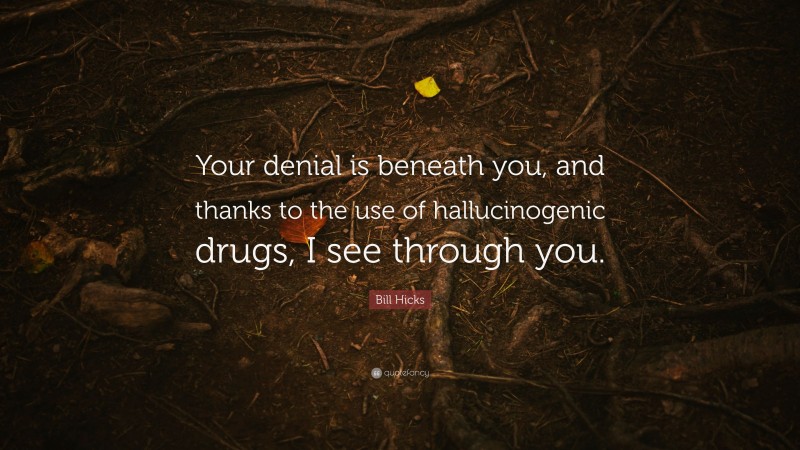 Bill Hicks Quote: “Your denial is beneath you, and thanks to the use of hallucinogenic drugs, I see through you.”