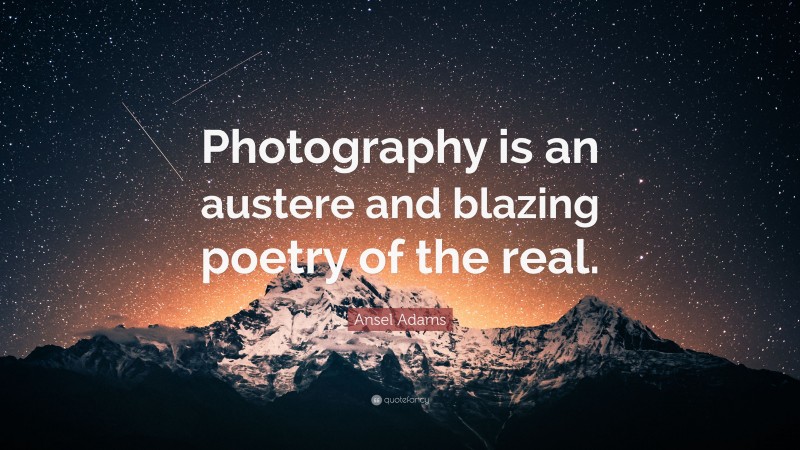Ansel Adams Quote: “Photography is an austere and blazing poetry of the real.”