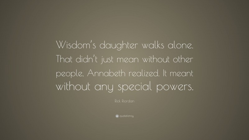 Rick Riordan Quote: “Wisdom’s daughter walks alone. That didn’t just mean without other people, Annabeth realized. It meant without any special powers.”