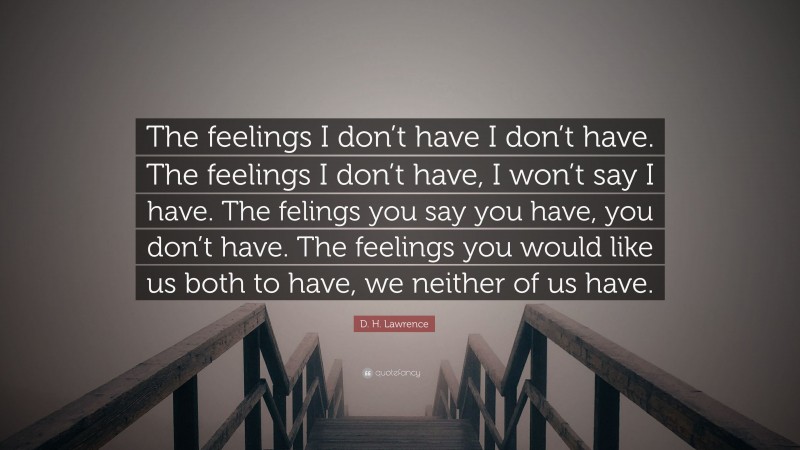 D. H. Lawrence Quote: “The feelings I don’t have I don’t have. The feelings I don’t have, I won’t say I have. The felings you say you have, you don’t have. The feelings you would like us both to have, we neither of us have.”